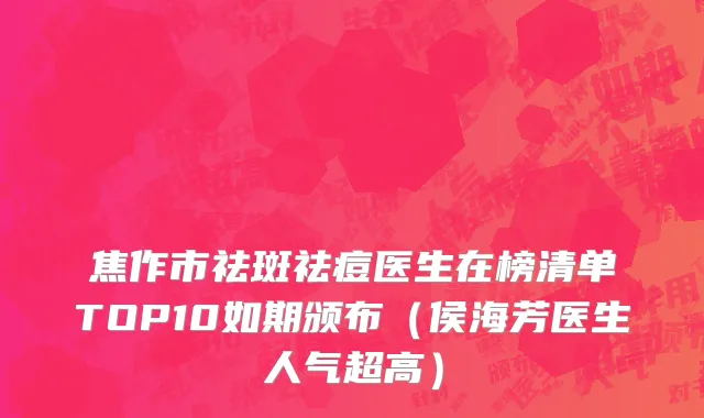 焦作市祛斑祛痘医生在榜清单TOP10如期颁布（侯海芳医生人气超高）