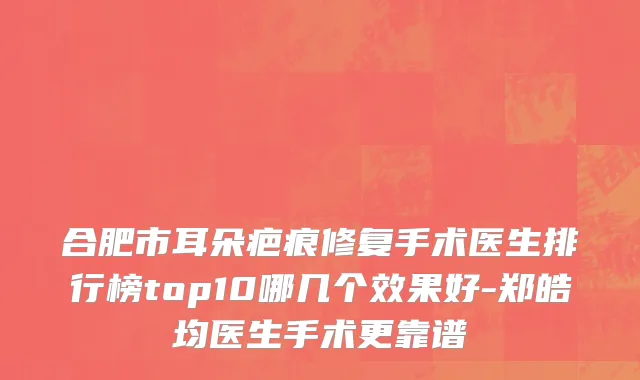 合肥市耳朵疤痕修复手术医生排行榜top10哪几个效果好-郑皓均医生手术更靠谱