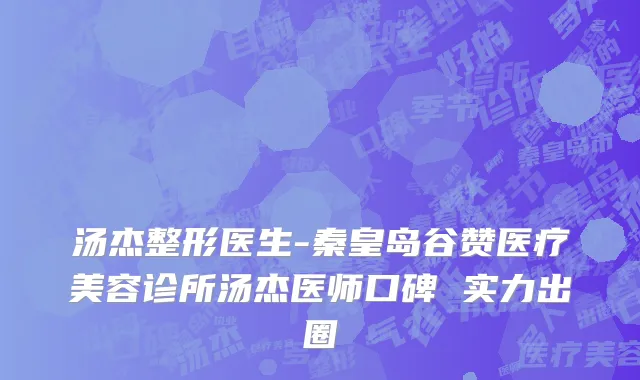汤杰整形医生-秦皇岛谷赞医疗美容诊所汤杰医师口碑 实力出圈
