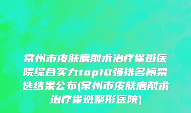 常州市皮肤磨削术治疗雀斑医院综合实力top10强排名榜票选结果公布(常州市皮肤磨削术治疗雀斑整形医院)
