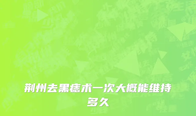 荆州去黑痣术一次大概能维持多久
