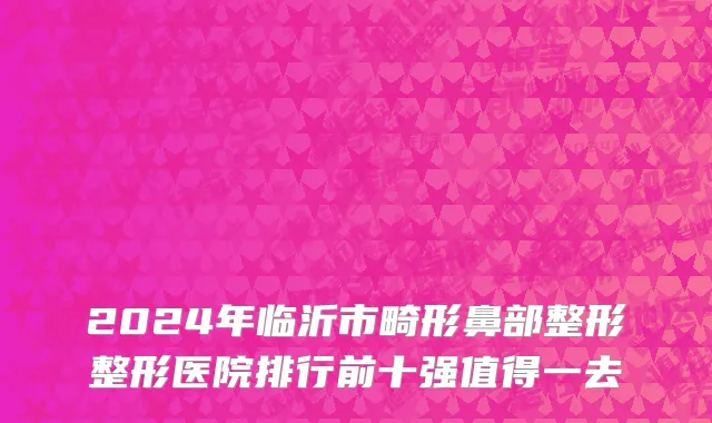2024年临沂市畸形鼻部整形整形医院排行前十强值得一去