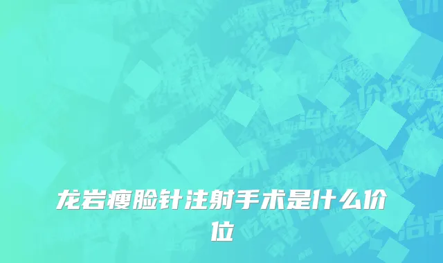龙岩瘦脸针注射手术是什么价位