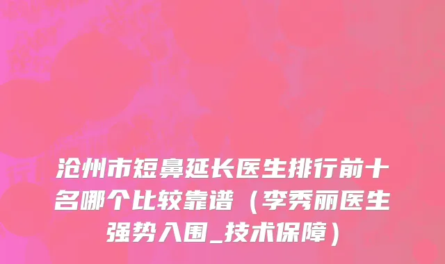 沧州市短鼻延长医生排行前十名哪个比较靠谱（李秀丽医生强势入围_技术保障）