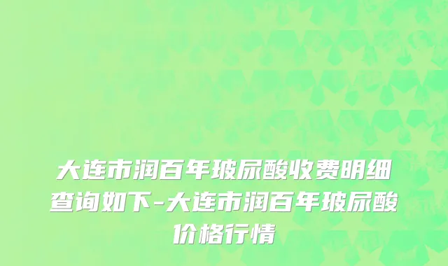大连市润百年玻尿酸收费明细查询如下-大连市润百年玻尿酸价格行情
