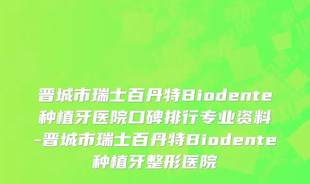 晋城市瑞士百丹特Biodente种植牙医院口碑排行专业资料-晋城市瑞士百丹特Biodente种植牙整形医院