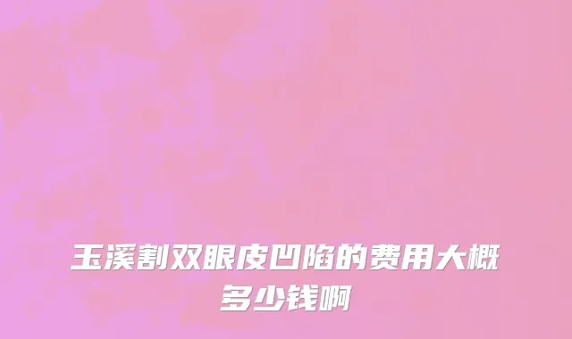 玉溪割双眼皮凹陷的费用大概多少钱啊