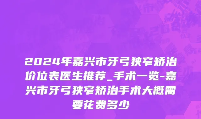 2024年嘉兴市牙弓狭窄矫治价位表医生推荐_手术一览-嘉兴市牙弓狭窄矫治手术大概需要花费多少
