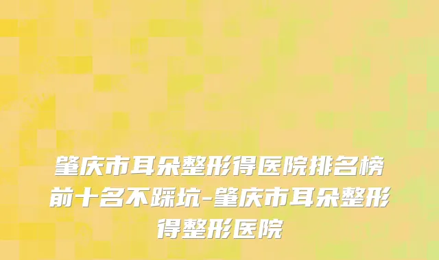 肇庆市耳朵整形得医院排名榜前十名不踩坑-肇庆市耳朵整形得整形医院