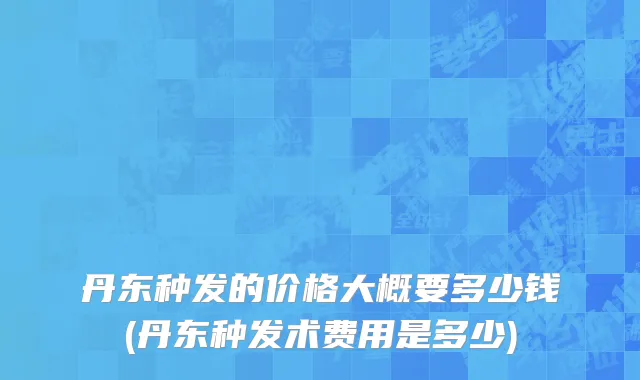 丹东种发的价格大概要多少钱(丹东种发术费用是多少)