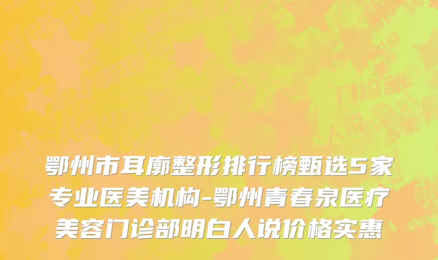 鄂州市耳廓整形排行榜甄选5家专业医美机构-鄂州青春泉医疗美容门诊部明白人说价格实惠