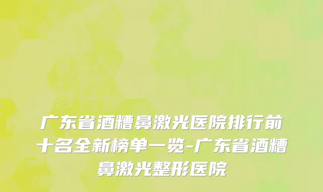 广东省酒糟鼻激光医院排行前十名全新榜单一览-广东省酒糟鼻激光整形医院