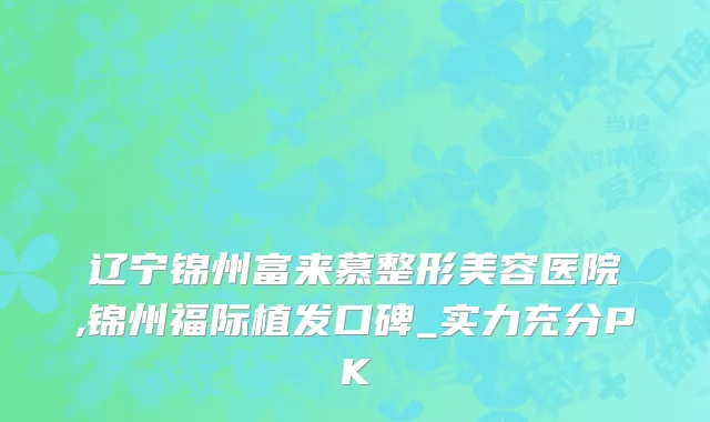 辽宁锦州富来慕整形美容医院,锦州福际植发口碑_实力充分PK