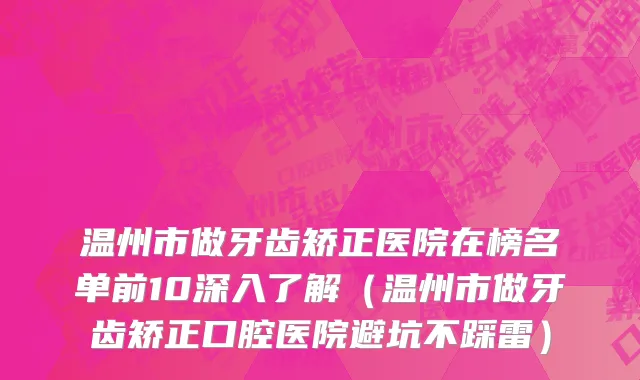 温州市做牙齿矫正医院在榜名单前10深入了解（温州市做牙齿矫正口腔医院避坑不踩雷）