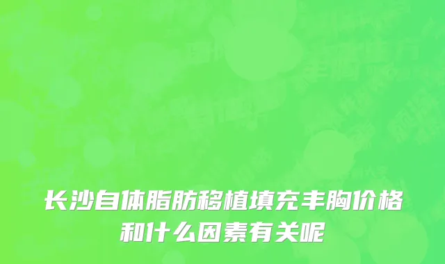 长沙自体脂肪移植填充丰胸价格和什么因素有关呢