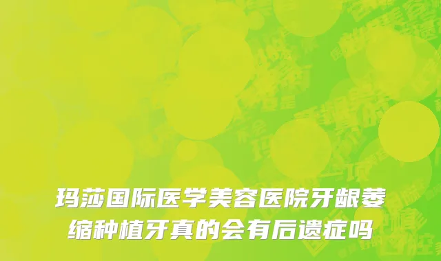 玛莎国际医学美容医院牙龈萎缩种植牙真的会有后遗症吗