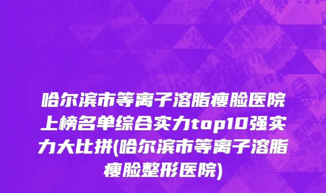 哈尔滨市等离子溶脂瘦脸医院上榜名单综合实力top10强实力大比拼(哈尔滨市等离子溶脂瘦脸整形医院)