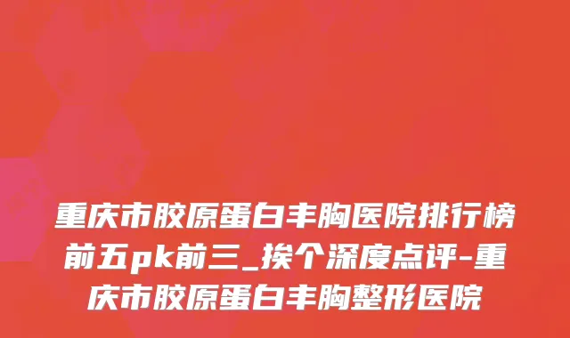 重庆市胶原蛋白丰胸医院排行榜前五pk前三_挨个深度点评-重庆市胶原蛋白丰胸整形医院