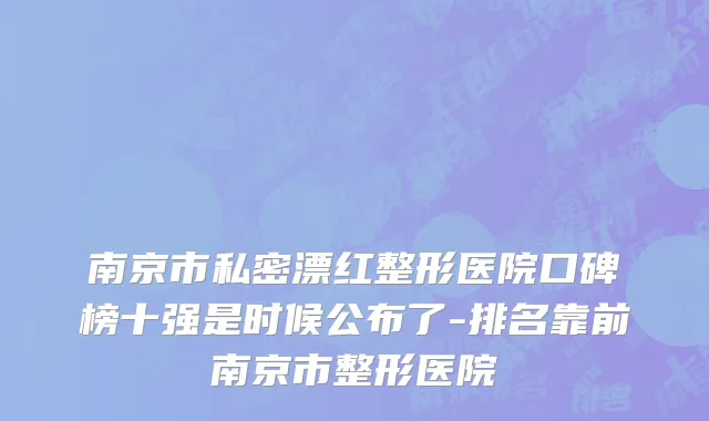 南京市私密漂红整形医院口碑榜十强是时候公布了-排名靠前南京市整形医院