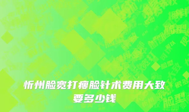 忻州脸宽打瘦脸针术费用大致要多少钱
