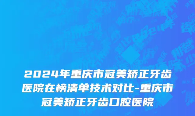 2024年重庆市冠美矫正牙齿医院在榜清单技术对比-重庆市冠美矫正牙齿口腔医院