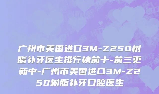 广州市美国进口3M-Z250树脂补牙医生排行榜前十-前三更新中-广州市美国进口3M-Z250树脂补牙口腔医生