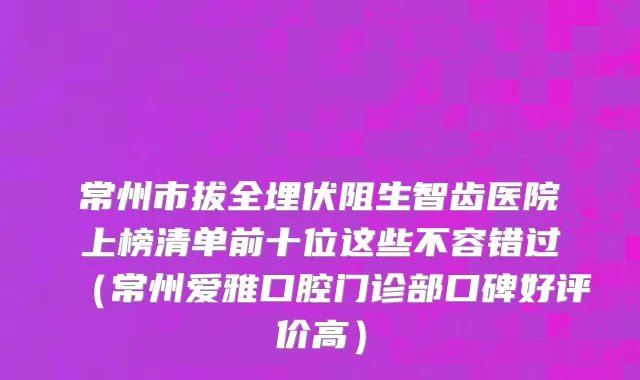 常州市拔全埋伏阻生智齿医院上榜清单前十位这些不容错过（常州爱雅口腔门诊部口碑好评价高）