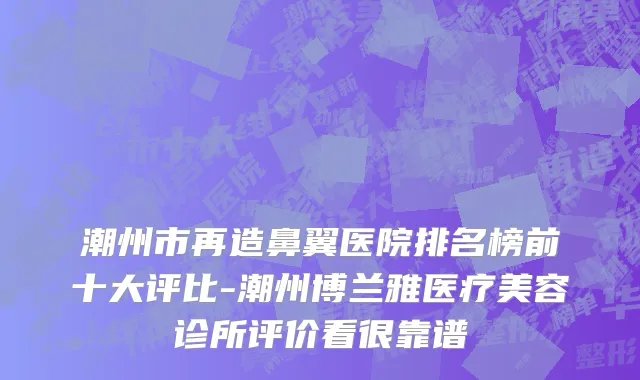 潮州市再造鼻翼医院排名榜前十大评比-潮州博兰雅医疗美容诊所评价看很靠谱