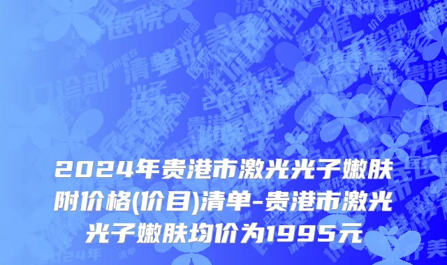 2024年贵港市激光光子嫩肤附价格(价目)清单-贵港市激光光子嫩肤均价为1995元