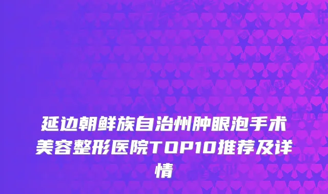 延边朝鲜族自治州肿眼泡手术美容整形医院TOP10推荐及详情