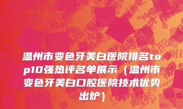 温州市变色牙美白医院排名top10强热评名单展示（温州市变色牙美白口腔医院技术优势出炉）