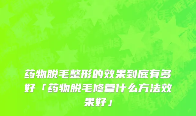 药物脱毛整形的效果到底有多好「药物脱毛修复什么方法效果好」