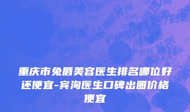 重庆市兔唇美容医生排名哪位好还便宜-宾洵医生口碑出圈价格便宜