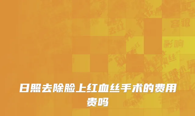 日照去除脸上红血丝手术的费用贵吗