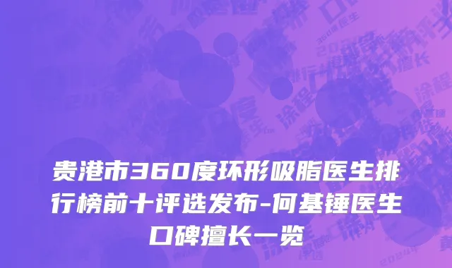 贵港市360度环形吸脂医生排行榜前十评选发布-何基锤医生口碑擅长一览