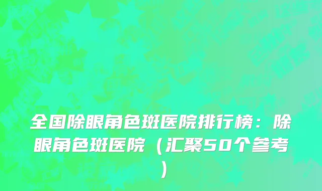 全国除眼角色斑医院排行榜：除眼角色斑医院（汇聚50个参考）