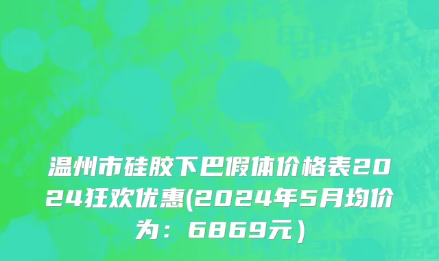 温州市硅胶下巴假体价格表2024狂欢优惠(2024年5月均价为：6869元）
