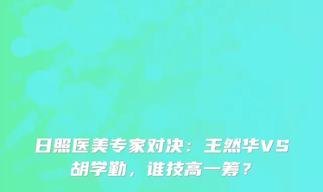 日照医美专家对决:王然华VS胡学勤,谁技高一筹?