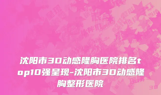 沈阳市3D动感隆胸医院排名top10强呈现-沈阳市3D动感隆胸整形医院