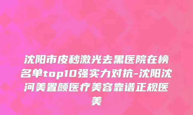 沈阳市皮秒激光去黑医院在榜名单top10强实力对抗-沈阳沈河美置颜医疗美容靠谱正规医美
