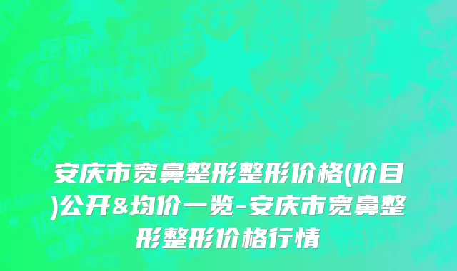 安庆市宽鼻整形整形价格(价目)公开&均价一览-安庆市宽鼻整形整形价格行情