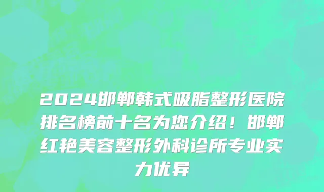 2024邯郸韩式吸脂整形医院排名榜前十名为您介绍！邯郸红艳美容整形外科诊所专业实力优异