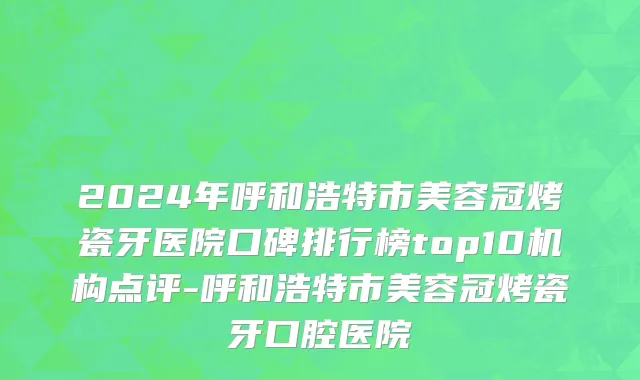 2024年呼和浩特市美容冠烤瓷牙医院口碑排行榜top10机构点评-呼和浩特市美容冠烤瓷牙口腔医院
