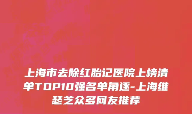上海市去除红胎记医院上榜清单TOP10强名单角逐-上海维瑟芝众多网友推荐