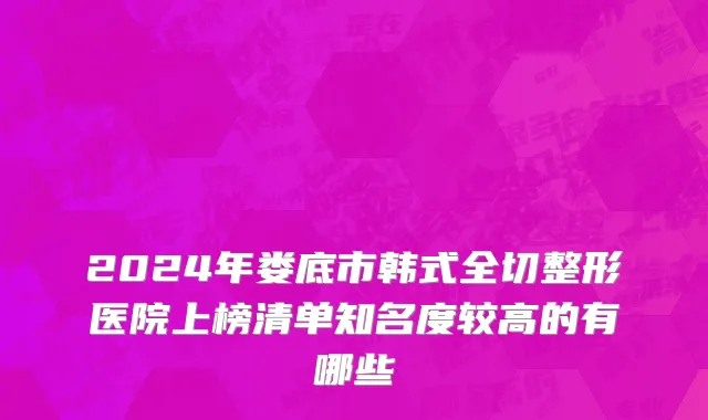 2024年娄底市韩式全切整形医院上榜清单知名度较高的有哪些