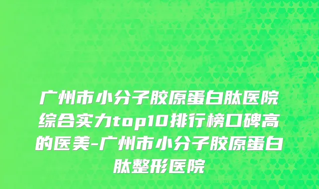 广州市小分子胶原蛋白肽医院综合实力top10排行榜口碑高的医美-广州市小分子胶原蛋白肽整形医院