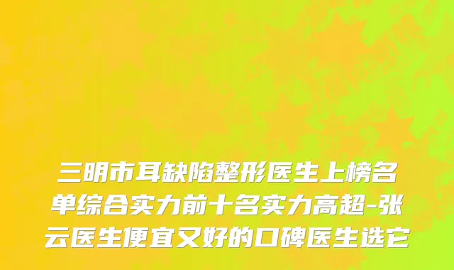 三明市耳缺陷整形医生上榜名单综合实力前十名实力高超-张云医生便宜又好的口碑医生选它