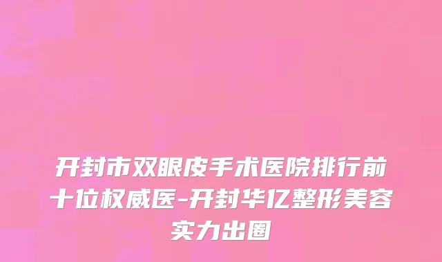 开封市双眼皮手术医院排行前十位权威医-开封华亿整形美容实力出圈