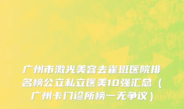 广州市激光美容去雀斑医院排名榜公立私立医美10强汇总（广州卡门诊所榜一无争议）