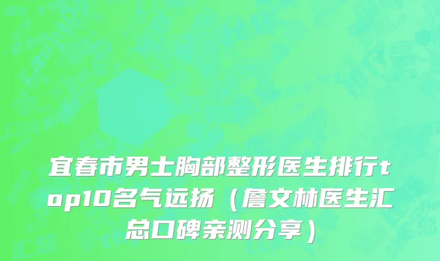 宜春市男士胸部整形医生排行top10名气远扬（詹文林医生汇总口碑亲测分享）